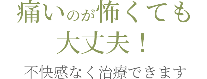 痛いのが怖くても大丈夫！不快感なく治療できます