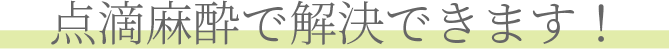点滴麻酔で解決できます！
