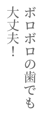 ボロボロの歯でも大丈夫！